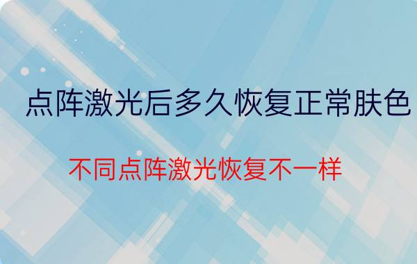 点阵激光后多久恢复正常肤色 不同点阵激光恢复不一样